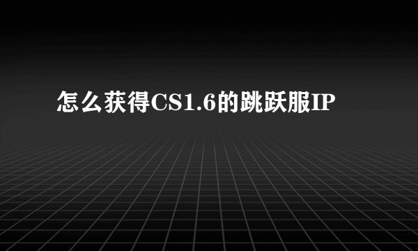 怎么获得CS1.6的跳跃服IP