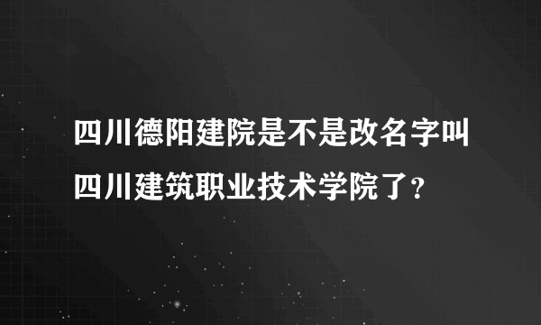 四川德阳建院是不是改名字叫四川建筑职业技术学院了？