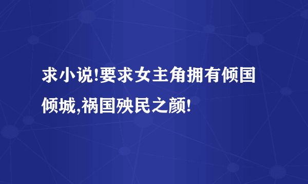 求小说!要求女主角拥有倾国倾城,祸国殃民之颜!