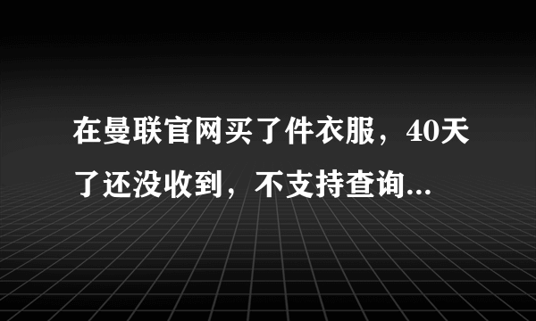 在曼联官网买了件衣服，40天了还没收到，不支持查询跟踪物流，谁知道如何在官网退款，没找到退款的地方。