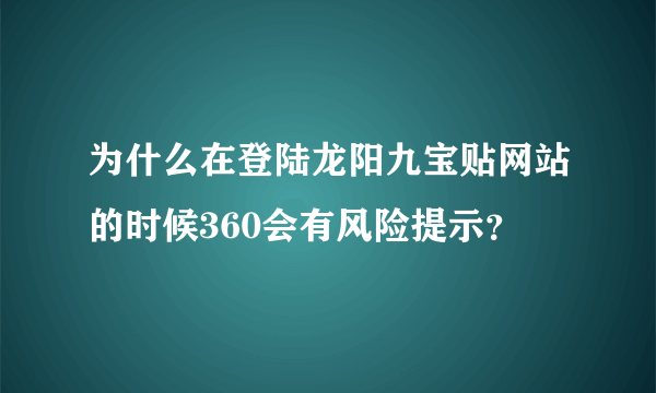 为什么在登陆龙阳九宝贴网站的时候360会有风险提示？