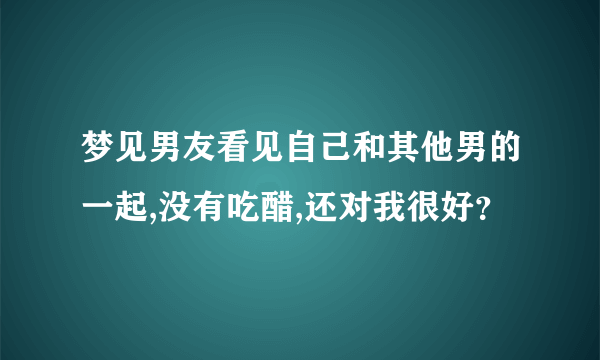 梦见男友看见自己和其他男的一起,没有吃醋,还对我很好？