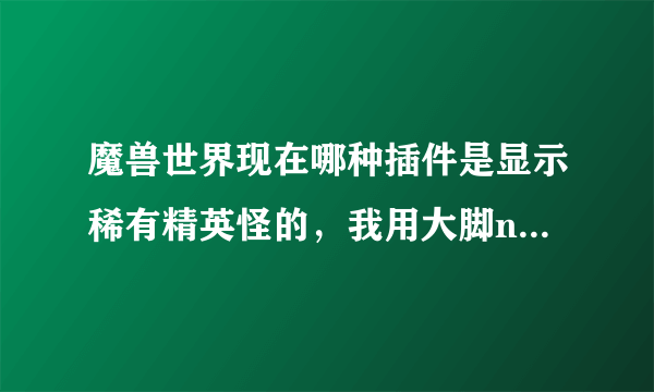 魔兽世界现在哪种插件是显示稀有精英怪的，我用大脚npcsCAN 插件搜索范围太小了 只能沿着标记找精英怪，