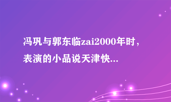 冯巩与郭东临zai2000年时，表演的小品说天津快板，得那段是什么？