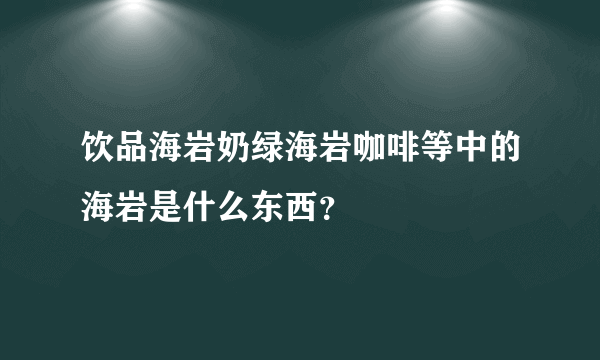 饮品海岩奶绿海岩咖啡等中的海岩是什么东西？