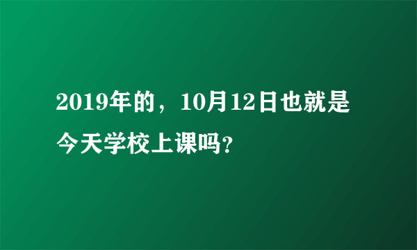 2019年的，10月12日也就是今天学校上课吗？