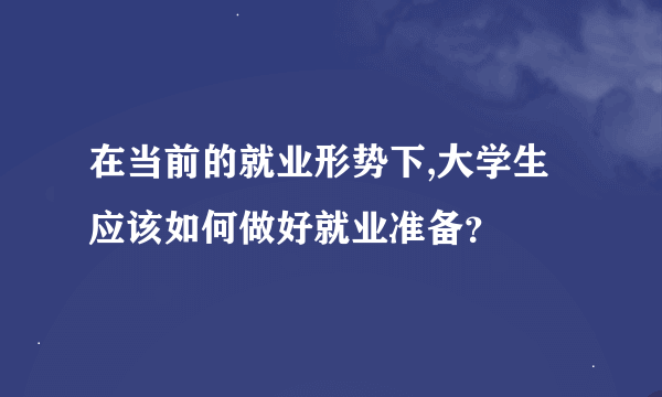 在当前的就业形势下,大学生应该如何做好就业准备？