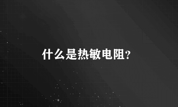 什么是热敏电阻？