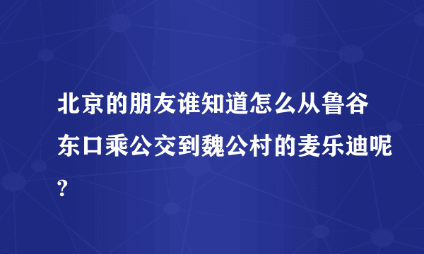 北京的朋友谁知道怎么从鲁谷东口乘公交到魏公村的麦乐迪呢?