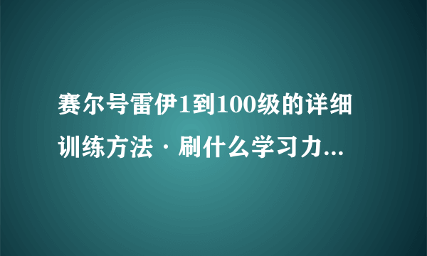 赛尔号雷伊1到100级的详细训练方法·刷什么学习力，该买什么道具？