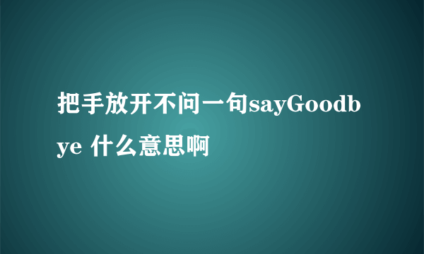 把手放开不问一句sayGoodbye 什么意思啊