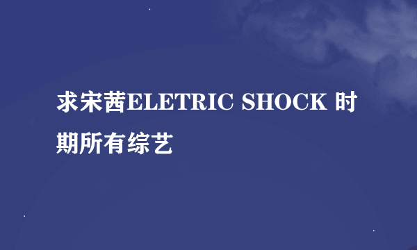 求宋茜ELETRIC SHOCK 时期所有综艺