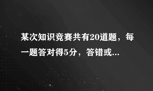 某次知识竞赛共有20道题，每一题答对得5分，答错或不答都扣3分。