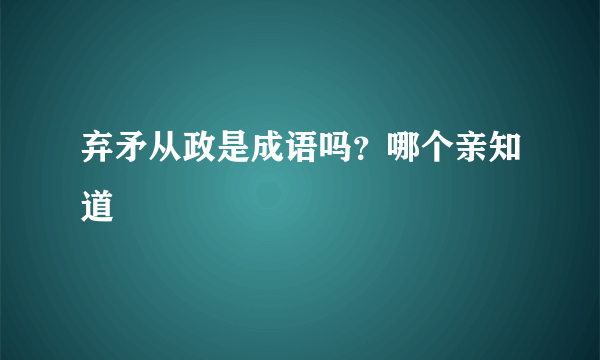 弃矛从政是成语吗？哪个亲知道