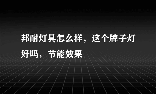 邦耐灯具怎么样，这个牌子灯好吗，节能效果