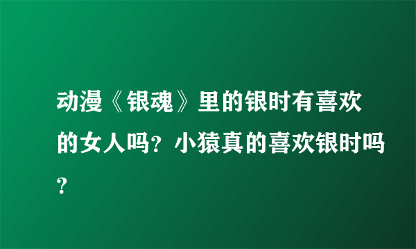 动漫《银魂》里的银时有喜欢的女人吗？小猿真的喜欢银时吗？