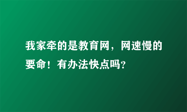 我家牵的是教育网，网速慢的要命！有办法快点吗？