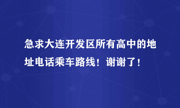 急求大连开发区所有高中的地址电话乘车路线！谢谢了！