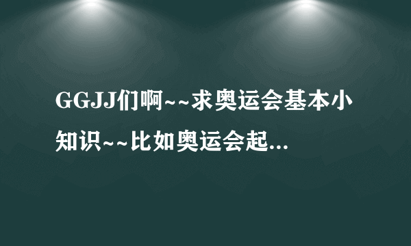 GGJJ们啊~~求奥运会基本小知识~~比如奥运会起源哪个国家~第一届在哪里举行的~2008年奥运会是第几届等!