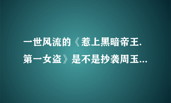 一世风流的《惹上黑暗帝王.第一女盗》是不是抄袭周玉的《盗情》。怎么内容那么像？