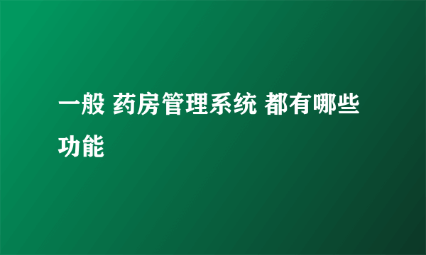 一般 药房管理系统 都有哪些功能