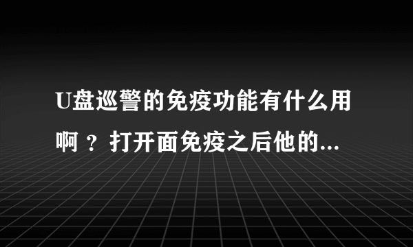 U盘巡警的免疫功能有什么用啊 ？打开面免疫之后他的作用是什么啊？》