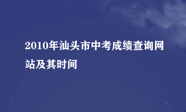 2010年汕头市中考成绩查询网站及其时间