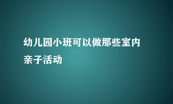 幼儿园小班可以做那些室内 亲子活动