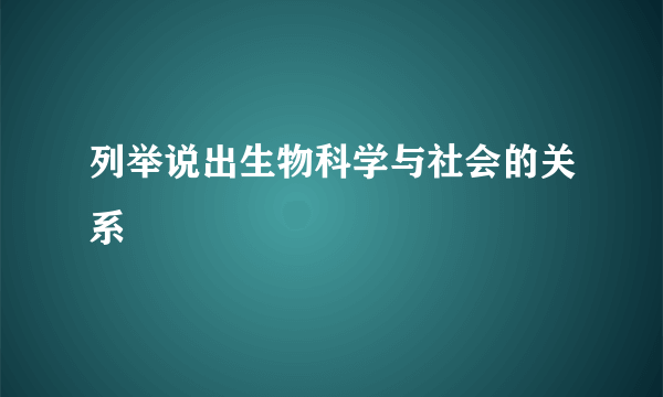 列举说出生物科学与社会的关系