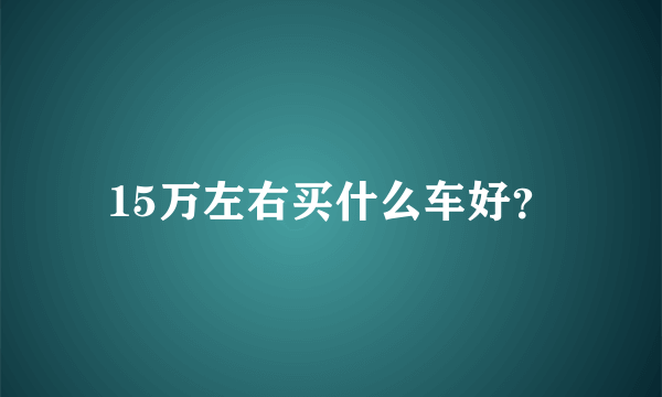 15万左右买什么车好？