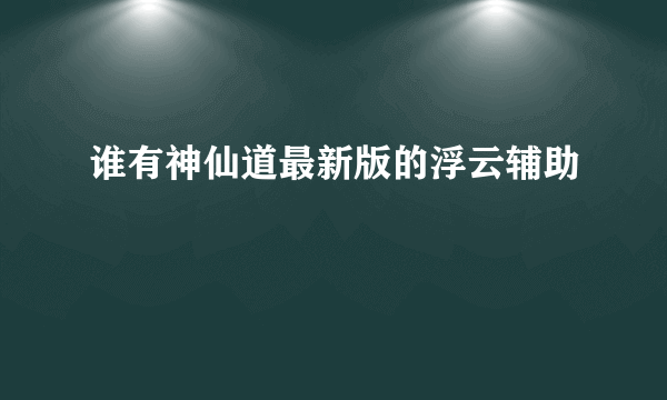 谁有神仙道最新版的浮云辅助