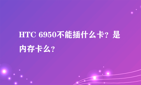 HTC 6950不能插什么卡？是内存卡么？