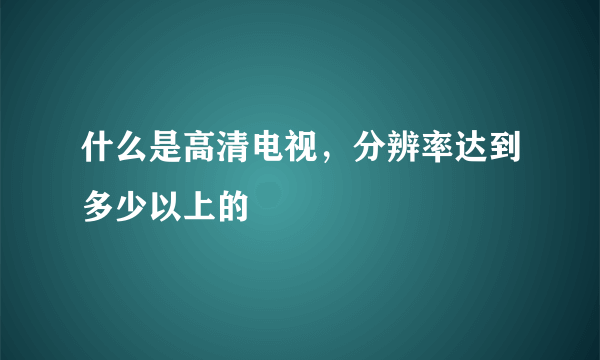 什么是高清电视，分辨率达到多少以上的