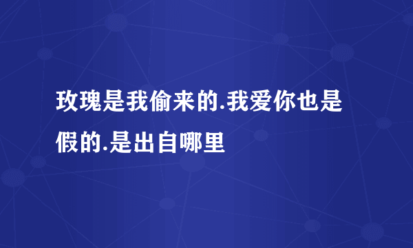 玫瑰是我偷来的.我爱你也是假的.是出自哪里