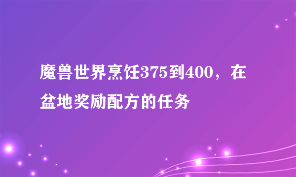 魔兽世界烹饪375到400，在盆地奖励配方的任务