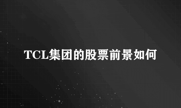 TCL集团的股票前景如何