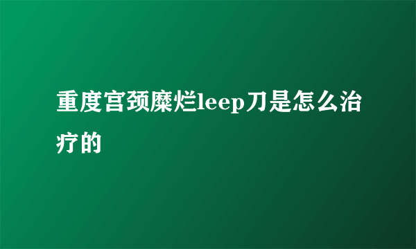 重度宫颈糜烂leep刀是怎么治疗的