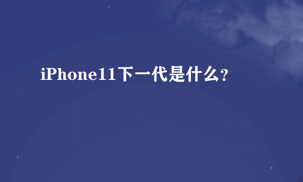 iPhone11下一代是什么？