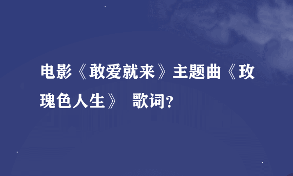 电影《敢爱就来》主题曲《玫瑰色人生》  歌词？