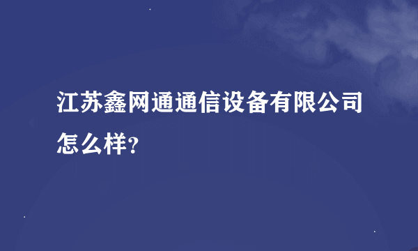 江苏鑫网通通信设备有限公司怎么样？