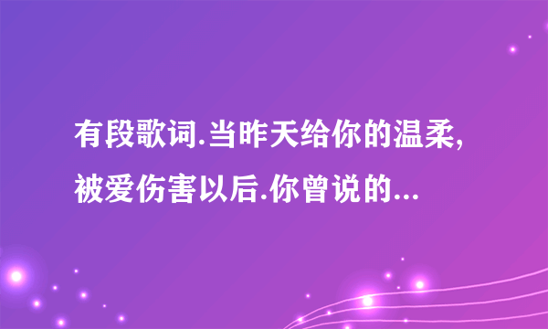 有段歌词.当昨天给你的温柔,被爱伤害以后.你曾说的每一句爱我.,,那歌名叫什么，?