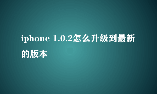 iphone 1.0.2怎么升级到最新的版本