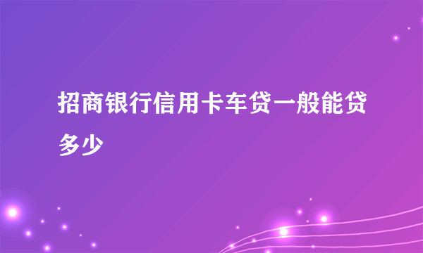 招商银行信用卡车贷一般能贷多少