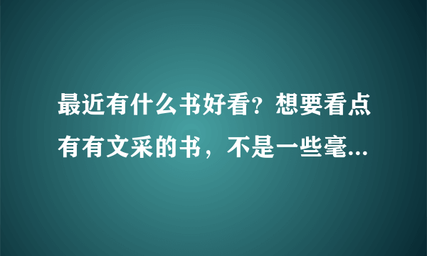 最近有什么书好看？想要看点有有文采的书，不是一些毫无意义的什么言情小说之类的