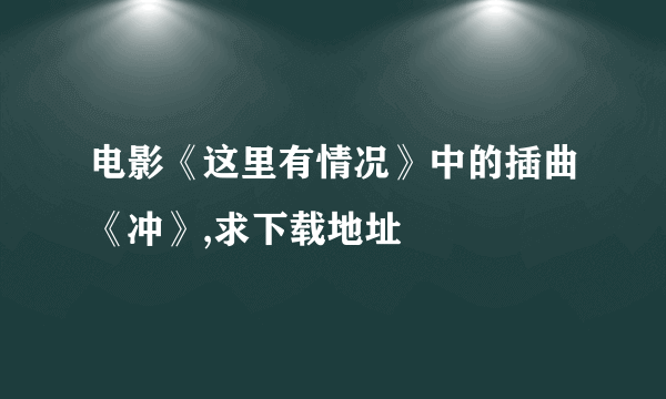 电影《这里有情况》中的插曲《冲》,求下载地址