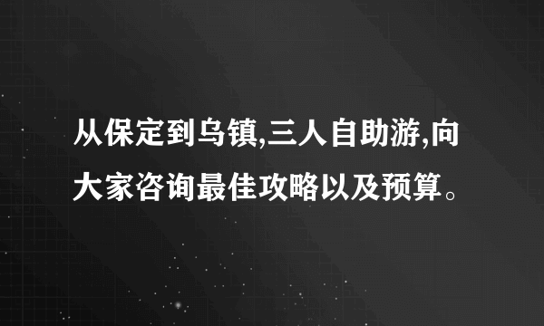 从保定到乌镇,三人自助游,向大家咨询最佳攻略以及预算。