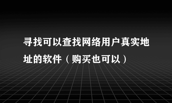 寻找可以查找网络用户真实地址的软件（购买也可以）