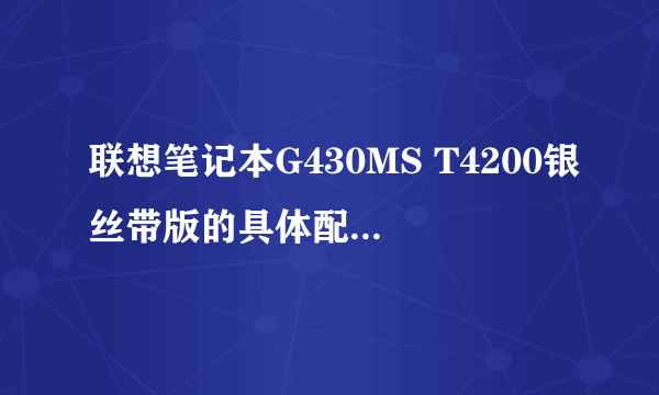 联想笔记本G430MS T4200银丝带版的具体配置（详细参数），谢谢！