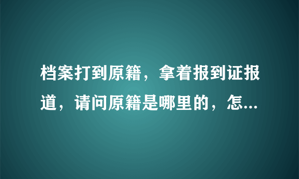 档案打到原籍，拿着报到证报道，请问原籍是哪里的，怎么报道呀？