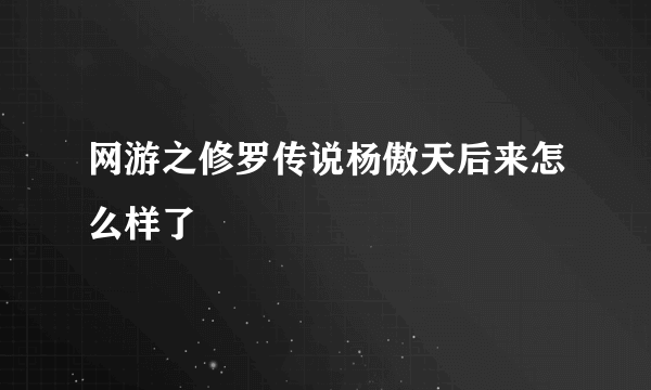 网游之修罗传说杨傲天后来怎么样了